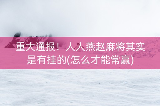 重大通报！人人燕赵麻将其实是有挂的(怎么才能常赢)