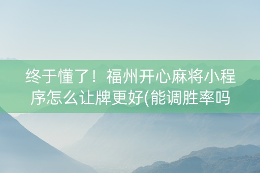 终于懂了！福州开心麻将小程序怎么让牌更好(能调胜率吗)