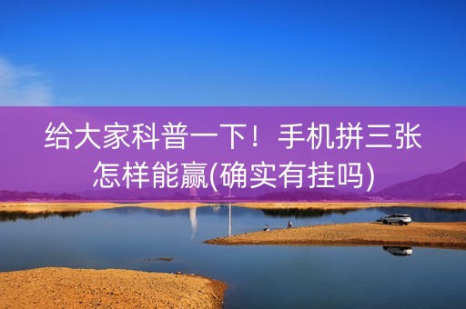 给大家科普一下！手机拼三张怎样能赢(确实有挂吗)