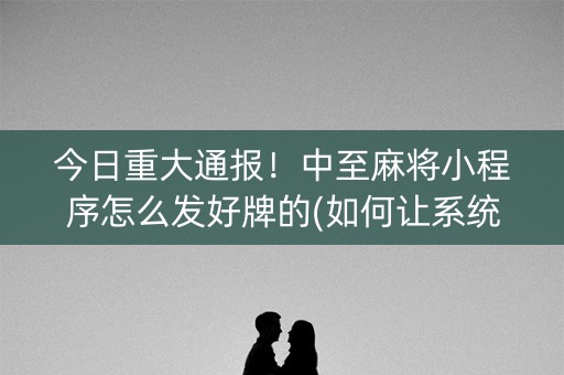 今日重大通报！中至麻将小程序怎么发好牌的(如何让系统发好牌)
