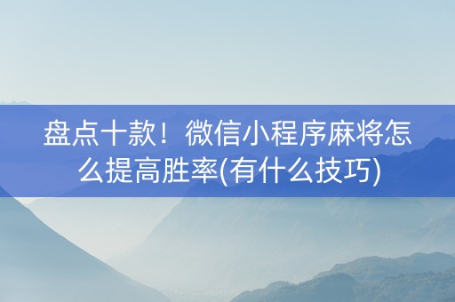 盘点十款！微信小程序麻将怎么提高胜率(有什么技巧)