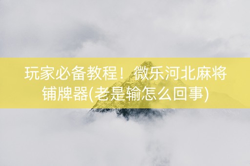 玩家必备教程！微乐河北麻将铺牌器(老是输怎么回事)