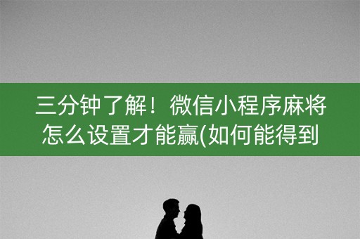 三分钟了解！微信小程序麻将怎么设置才能赢(如何能得到好牌)