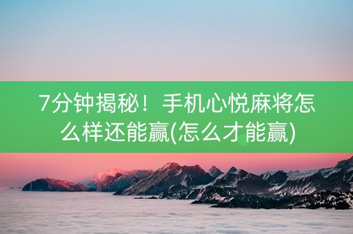 7分钟揭秘！手机心悦麻将怎么样还能赢(怎么才能赢)