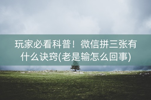 玩家必看科普！微信拼三张有什么诀窍(老是输怎么回事)