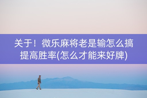 关于！微乐麻将老是输怎么搞提高胜率(怎么才能来好牌)
