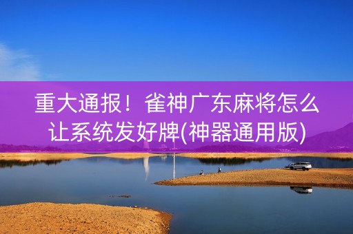 重大通报！雀神广东麻将怎么让系统发好牌(神器通用版)