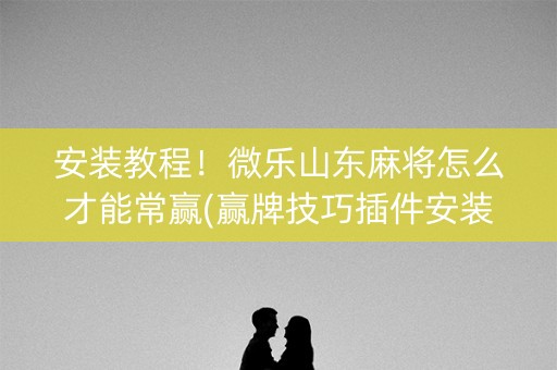 安装教程！微乐山东麻将怎么才能常赢(赢牌技巧插件安装)