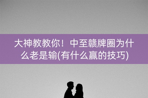 大神教教你！中至赣牌圈为什么老是输(有什么赢的技巧)