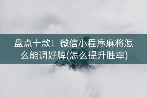 盘点十款！微信小程序麻将怎么能调好牌(怎么提升胜率)