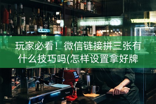 玩家必看！微信链接拼三张有什么技巧吗(怎样设置拿好牌)
