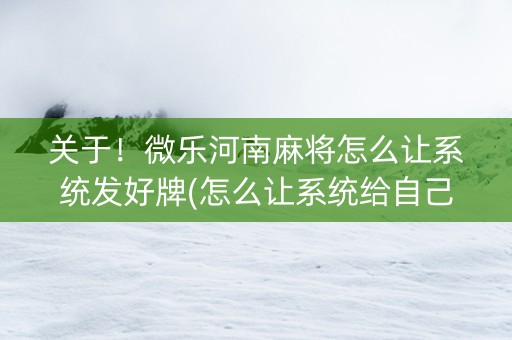 关于！微乐河南麻将怎么让系统发好牌(怎么让系统给自己好牌)