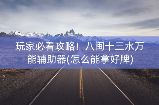 玩家必看攻略！八闽十三水万能辅助器(怎么能拿好牌)