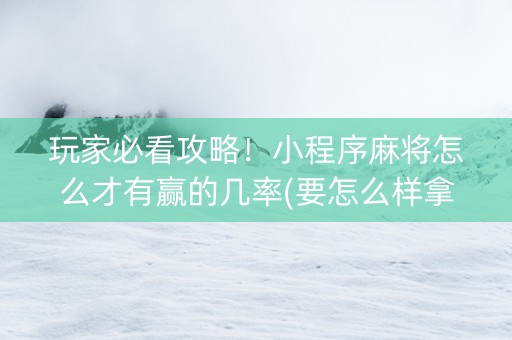 玩家必看攻略！小程序麻将怎么才有赢的几率(要怎么样拿到好牌)