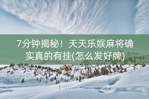 7分钟揭秘！天天乐娱麻将确实真的有挂(怎么发好牌)