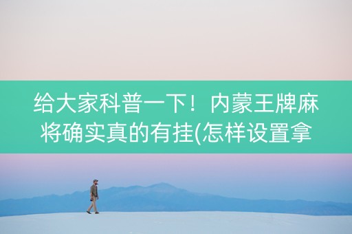 给大家科普一下！内蒙王牌麻将确实真的有挂(怎样设置拿好牌)