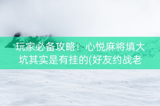玩家必备攻略！心悦麻将填大坑其实是有挂的(好友约战老是输)