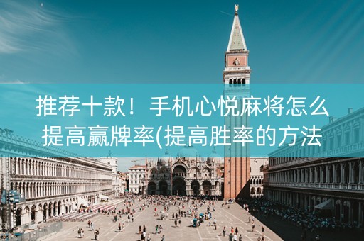 推荐十款！手机心悦麻将怎么提高赢牌率(提高胜率的方法)
