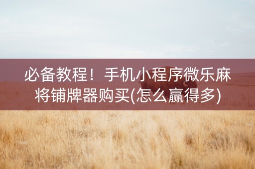 必备教程！手机小程序微乐麻将铺牌器购买(怎么赢得多)