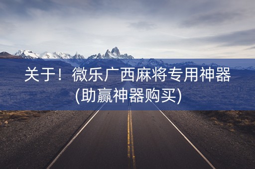 关于！微乐广西麻将专用神器(助赢神器购买)