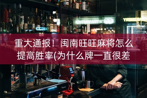 重大通报！闽南旺旺麻将怎么提高胜率(为什么牌一直很差)