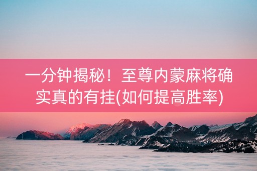 一分钟揭秘！至尊内蒙麻将确实真的有挂(如何提高胜率)