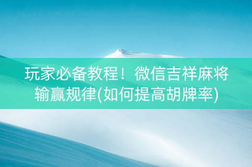 玩家必备教程！微信吉祥麻将输赢规律(如何提高胡牌率)