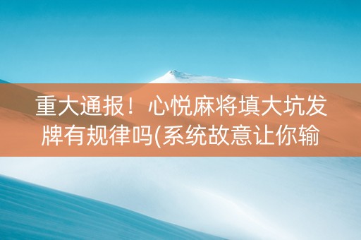 重大通报！心悦麻将填大坑发牌有规律吗(系统故意让你输)