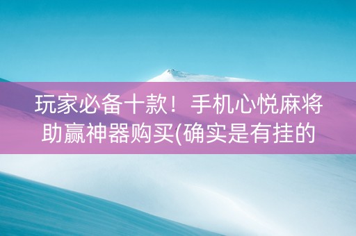 玩家必备十款！手机心悦麻将助赢神器购买(确实是有挂的)