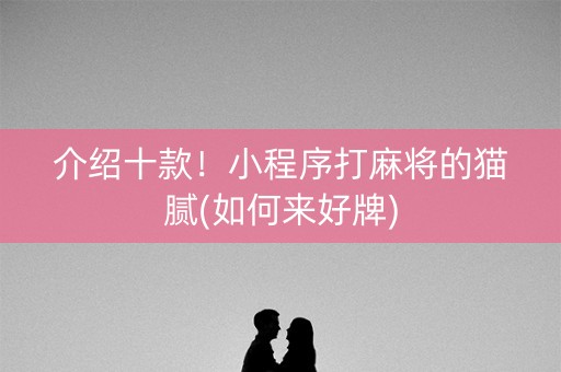 介绍十款！小程序打麻将的猫腻(如何来好牌)