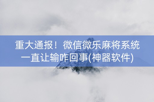 重大通报！微信微乐麻将系统一直让输咋回事(神器软件)
