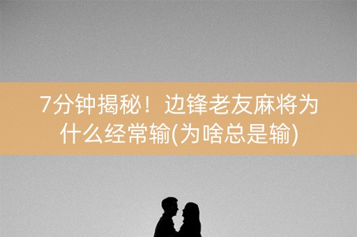 7分钟揭秘！边锋老友麻将为什么经常输(为啥总是输)