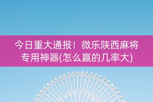 今日重大通报！微乐陕西麻将专用神器(怎么赢的几率大)