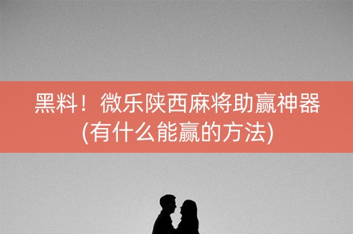 黑料！微乐陕西麻将助赢神器(有什么能赢的方法)