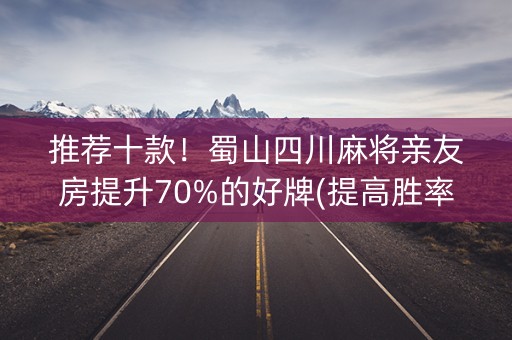 推荐十款！蜀山四川麻将亲友房提升70%的好牌(提高胜率方法)