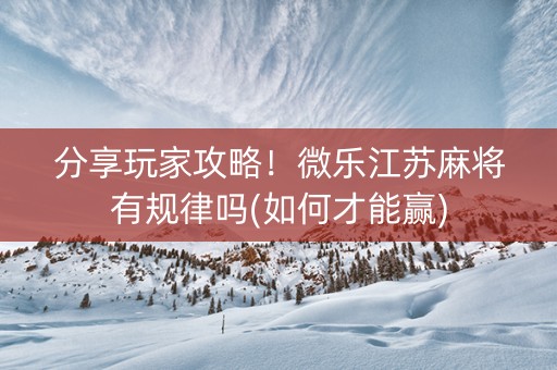分享玩家攻略！微乐江苏麻将有规律吗(如何才能赢)