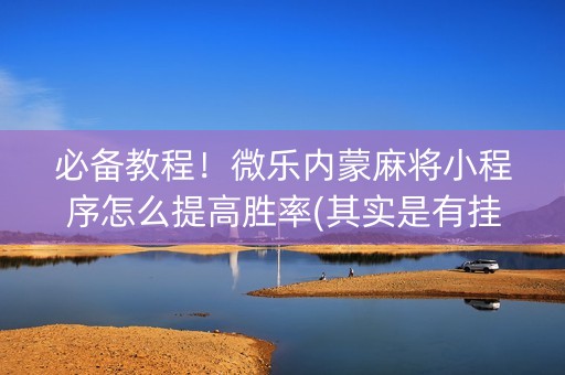 必备教程！微乐内蒙麻将小程序怎么提高胜率(其实是有挂确实有挂)