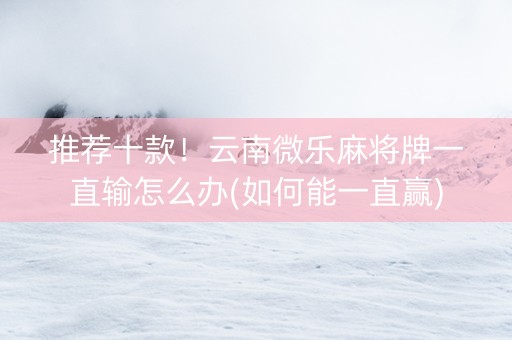 推荐十款！云南微乐麻将牌一直输怎么办(如何能一直赢)