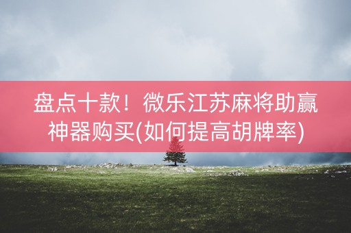 盘点十款！微乐江苏麻将助赢神器购买(如何提高胡牌率)