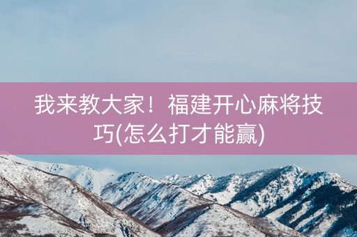 我来教大家！福建开心麻将技巧(怎么打才能赢)