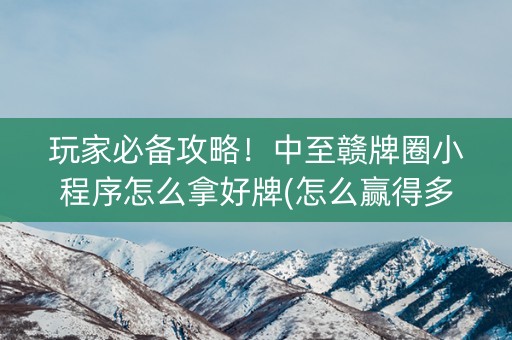 玩家必备攻略！中至赣牌圈小程序怎么拿好牌(怎么赢得多)