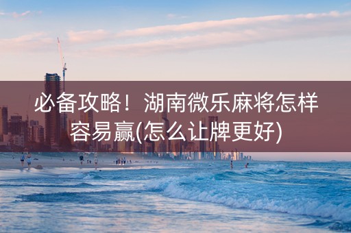 必备攻略！湖南微乐麻将怎样容易赢(怎么让牌更好)