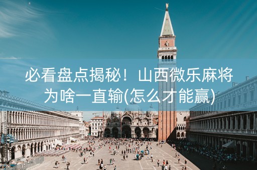 必看盘点揭秘！山西微乐麻将为啥一直输(怎么才能赢)