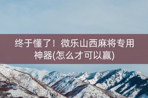 终于懂了！微乐山西麻将专用神器(怎么才可以赢)