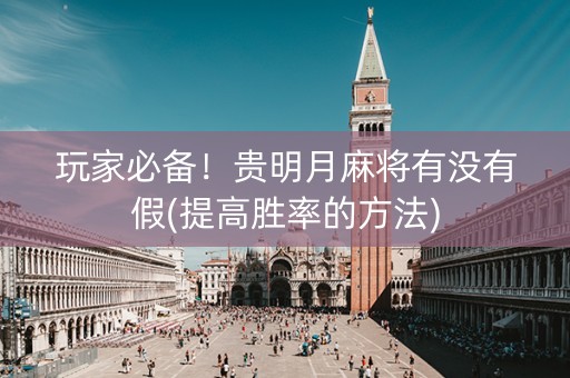 玩家必备！贵明月麻将有没有假(提高胜率的方法)
