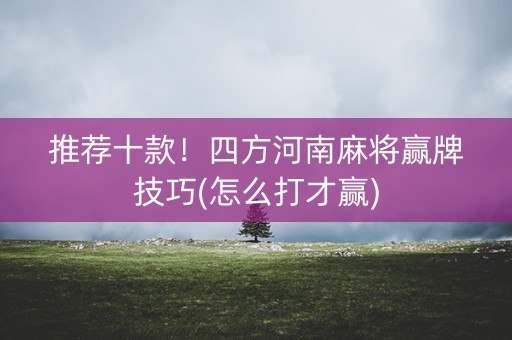 推荐十款！四方河南麻将赢牌技巧(怎么打才赢)