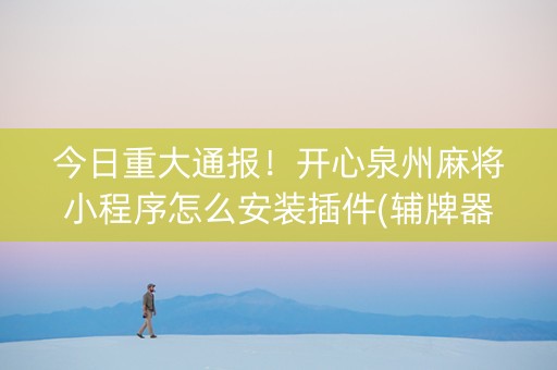 今日重大通报！开心泉州麻将小程序怎么安装插件(辅牌器购买)