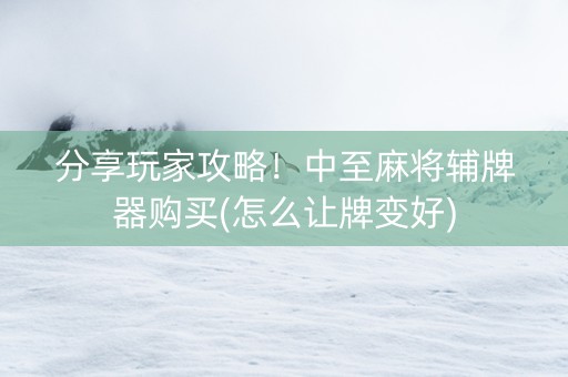 分享玩家攻略！中至麻将辅牌器购买(怎么让牌变好)