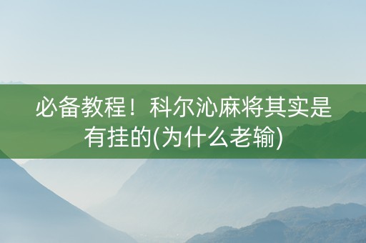 必备教程！科尔沁麻将其实是有挂的(为什么老输)
