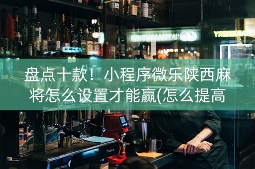 盘点十款！小程序微乐陕西麻将怎么设置才能赢(怎么提高好牌几率)